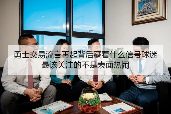 勇士交易流言再起背后藏着什么信号球迷最该关注的不是表面热闹